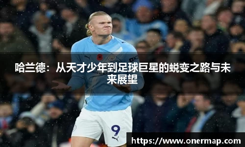 哈兰德：从天才少年到足球巨星的蜕变之路与未来展望