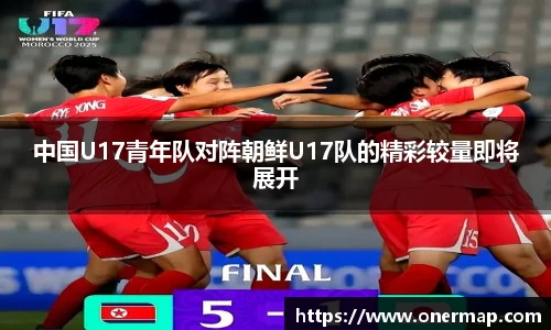 中国U17青年队对阵朝鲜U17队的精彩较量即将展开